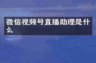 微信视频号直播助理是什么