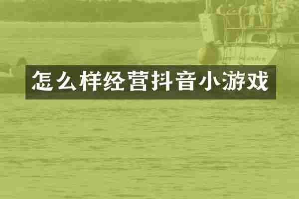 怎么样经营抖音小游戏