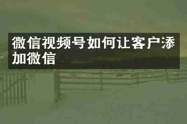 微信视频号如何让客户添加微信