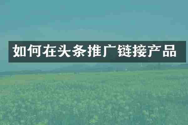 如何在头条推广链接产品