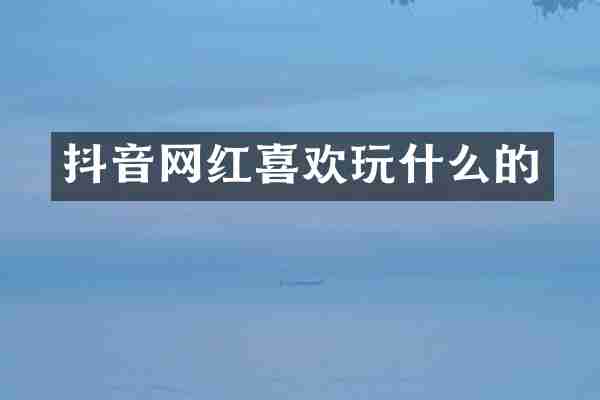 抖音网红喜欢玩什么的