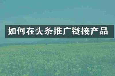 如何在头条推广链接产品