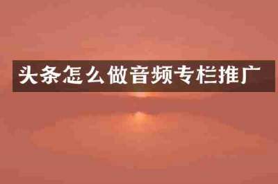 头条怎么做音频专栏推广