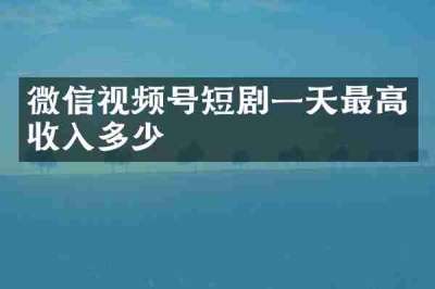 微信视频号短剧一天最高收入多少