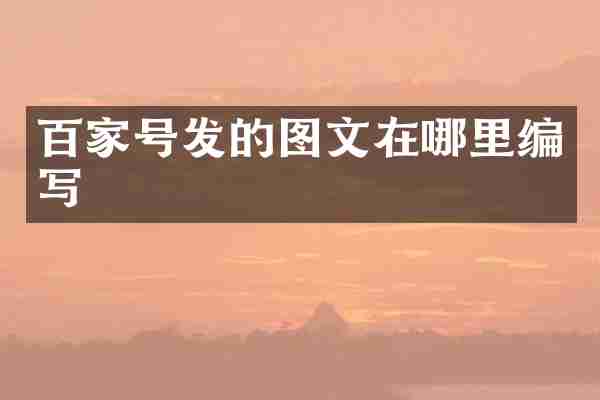 百家号发的图文在哪里编写