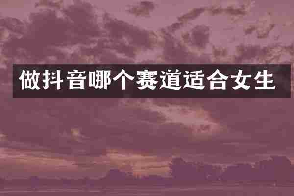 做抖音哪个赛道适合女生