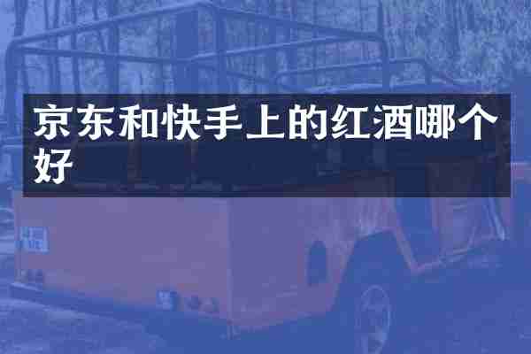 京东和快手上的红酒哪个好