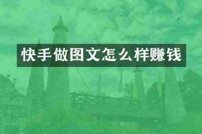 快手做图文怎么样赚钱