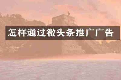 怎样通过微头条推广广告