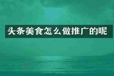 头条美食怎么做推广的呢