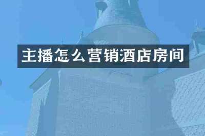 主播怎么营销酒店房间