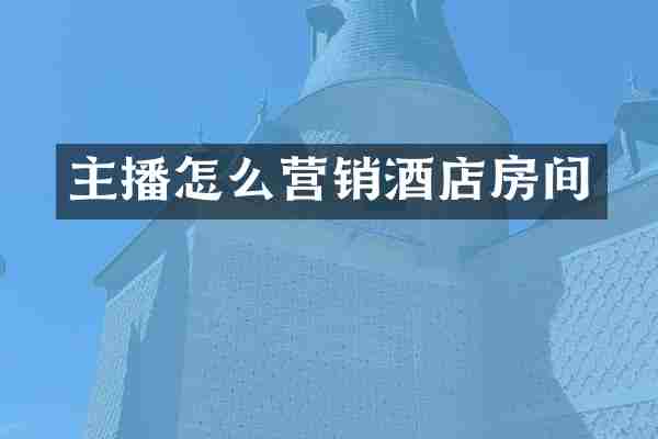 主播怎么营销酒店房间
