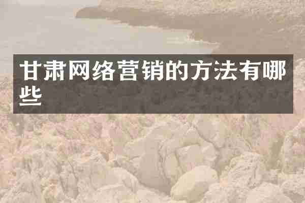 甘肃网络营销的方法有哪些