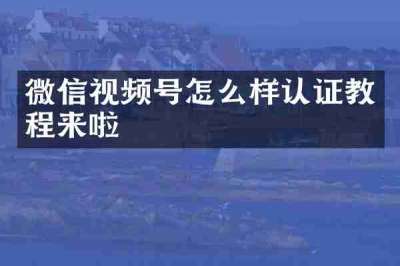 微信视频号怎么样认证教程来啦