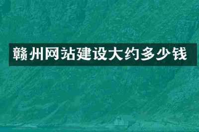 赣州网站建设大约多少钱