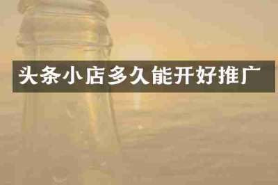 头条小店多久能开好推广
