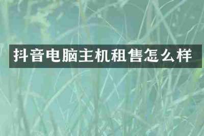 抖音电脑主机租售怎么样
