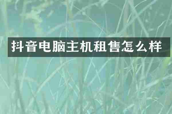 抖音电脑主机租售怎么样