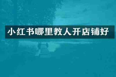 小红书哪里教人开店铺好