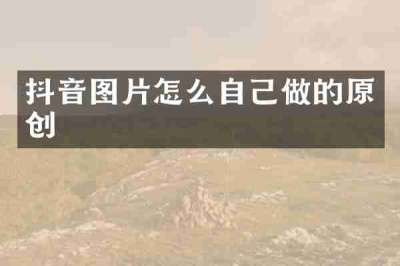 抖音图片怎么自己做的原创