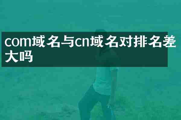 com域名与cn域名对排名差别大吗