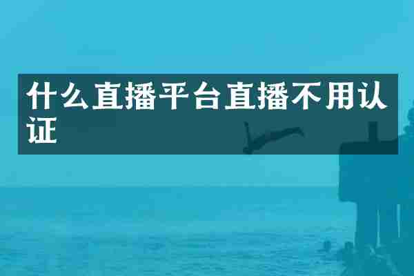 什么直播平台直播不用认证
