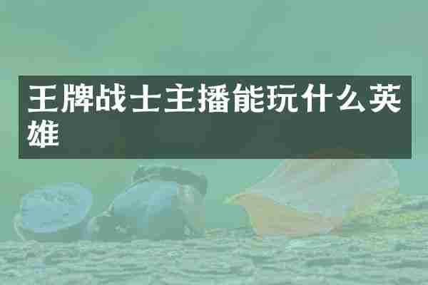 王牌战士主播能玩什么英雄
