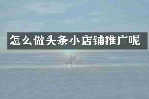 怎么做头条小店铺推广呢