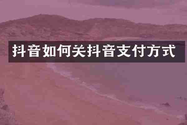 抖音如何关抖音支付方式