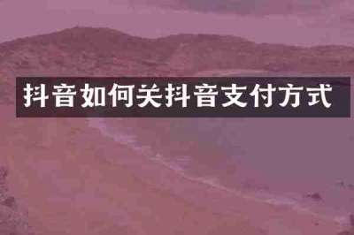 抖音如何关抖音支付方式