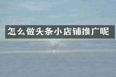 怎么做头条小店铺推广呢