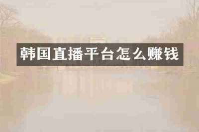 韩国直播平台怎么赚钱