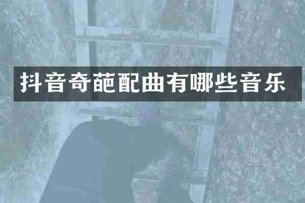 抖音奇葩配曲有哪些音乐