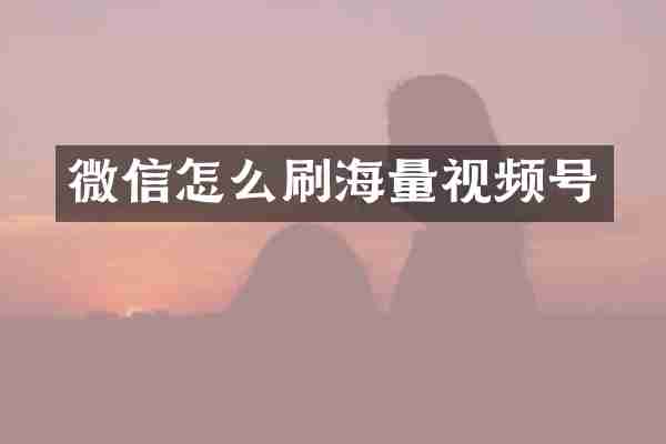 微信怎么刷海量视频号