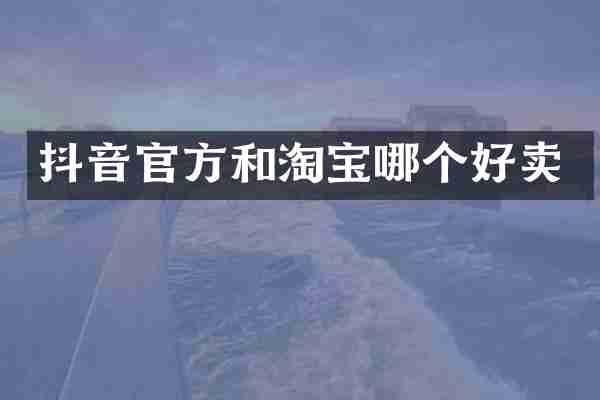 抖音官方和淘宝哪个好卖
