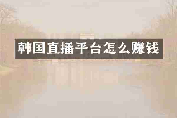韩国直播平台怎么赚钱
