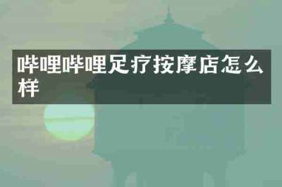 哔哩哔哩足疗按摩店怎么样