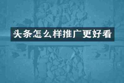 头条怎么样推广更好看