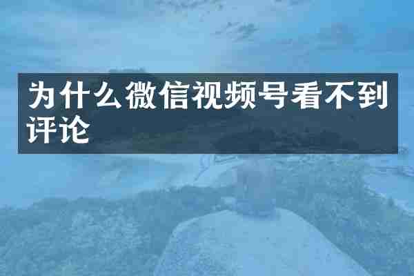 为什么微信视频号看不到评论