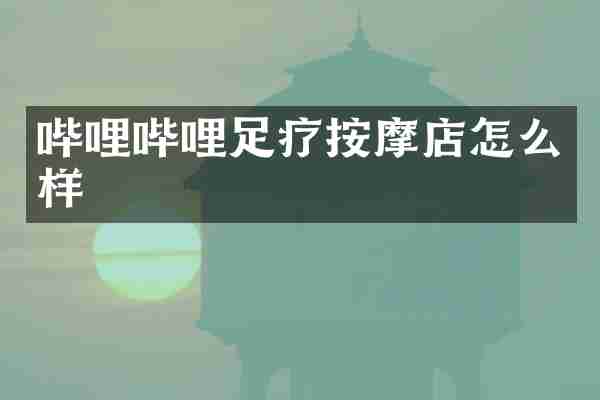 哔哩哔哩足疗按摩店怎么样