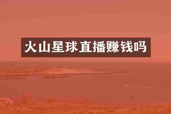 火山星球直播赚钱吗