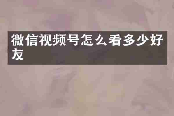 微信视频号怎么看多少好友