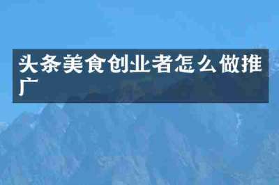 头条美食创业者怎么做推广