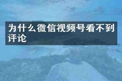 为什么微信视频号看不到评论