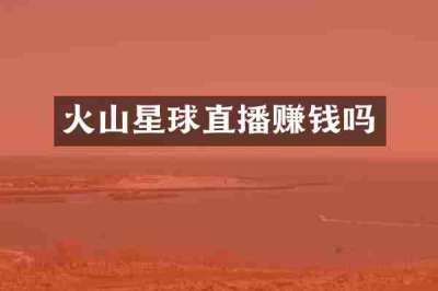 火山星球直播赚钱吗