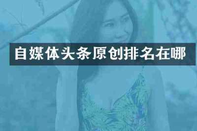 自媒体头条原创排名在哪