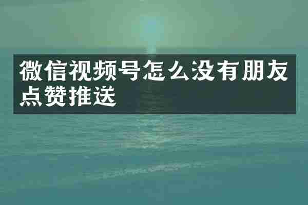 微信视频号怎么没有朋友点赞推送