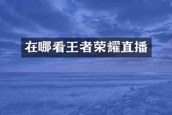 在哪看王者荣耀直播