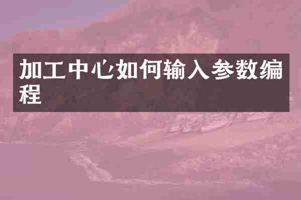 加工中心如何输入参数编程