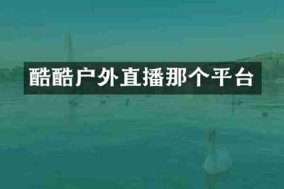 酷酷户外直播那个平台